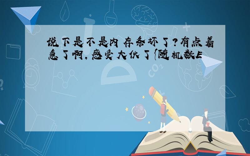 说下是不是内存条坏了?有点着急了啊,感受大伙了{随机数E