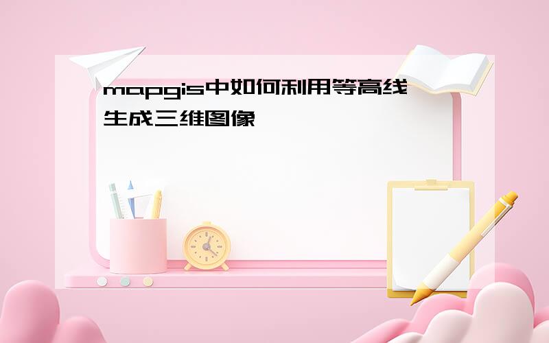 mapgis中如何利用等高线生成三维图像