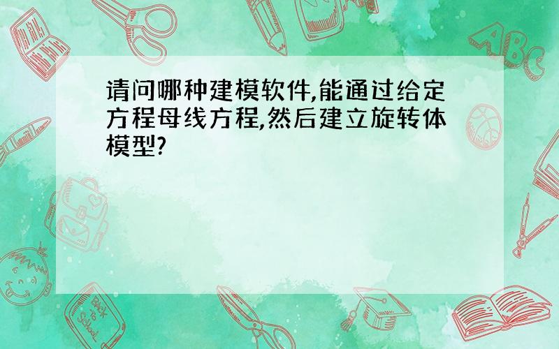 请问哪种建模软件,能通过给定方程母线方程,然后建立旋转体模型?