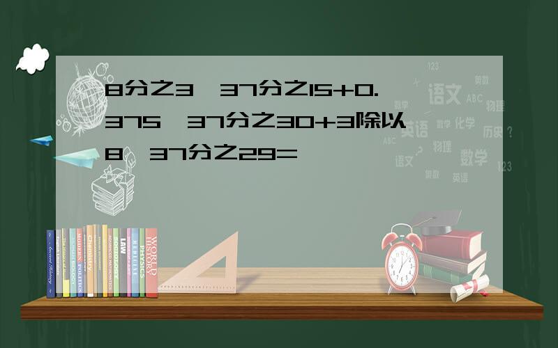 8分之3*37分之15+0.375*37分之30+3除以8*37分之29=