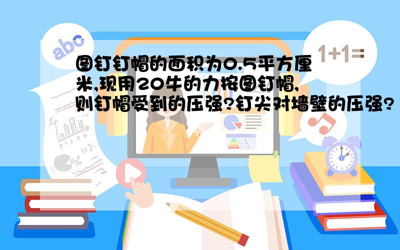 图钉钉帽的面积为0.5平方厘米,现用20牛的力按图钉帽,则钉帽受到的压强?钉尖对墙壁的压强?