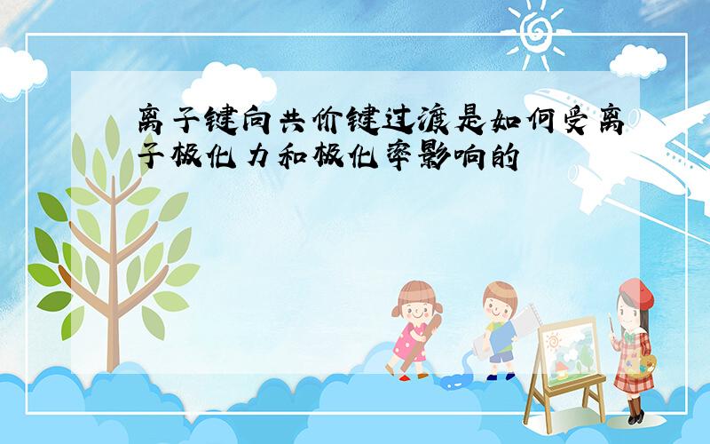 离子键向共价键过渡是如何受离子极化力和极化率影响的