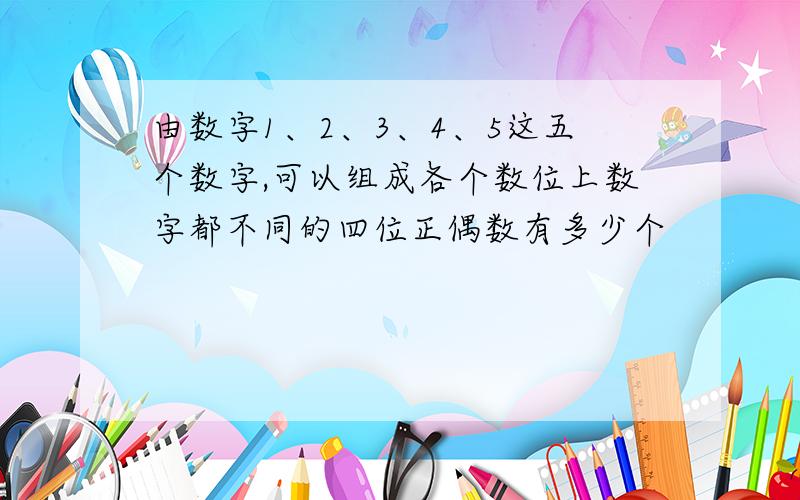 由数字1、2、3、4、5这五个数字,可以组成各个数位上数字都不同的四位正偶数有多少个