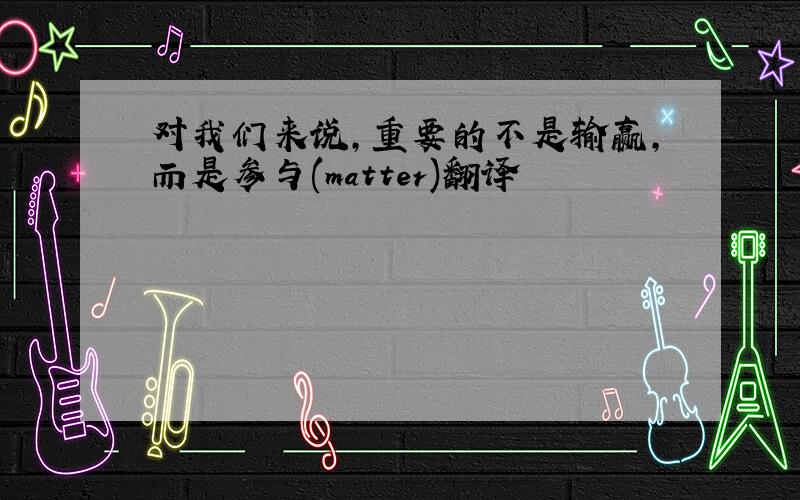 对我们来说,重要的不是输赢,而是参与(matter)翻译