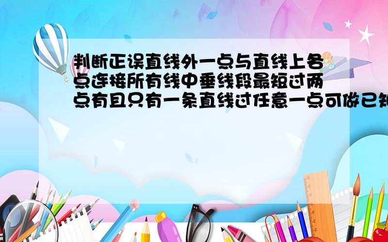 判断正误直线外一点与直线上各点连接所有线中垂线段最短过两点有且只有一条直线过任意一点可做已知直线的一条平行线