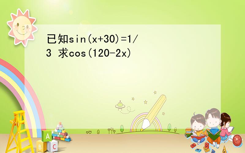 已知sin(x+30)=1/3 求cos(120-2x)