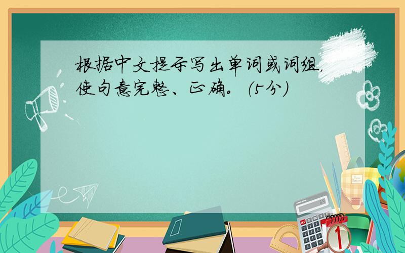 根据中文提示写出单词或词组，使句意完整、正确。（5分）