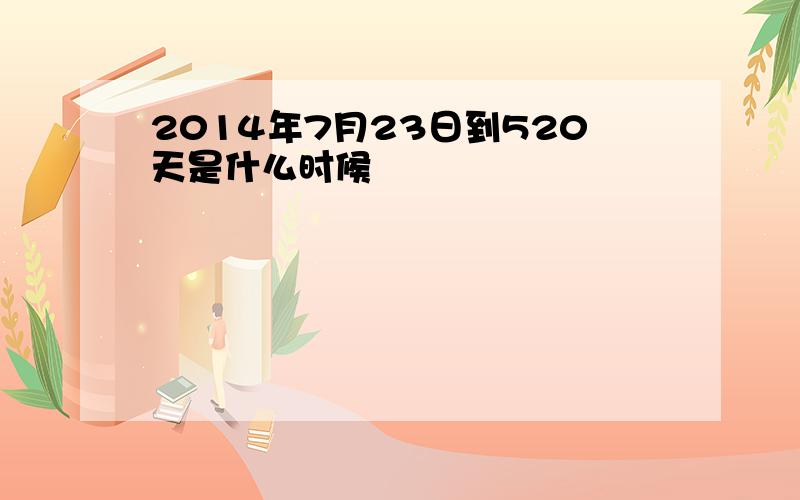 2014年7月23日到520天是什么时候