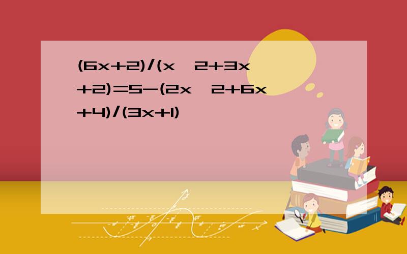 (6x+2)/(x^2+3x+2)=5-(2x^2+6x+4)/(3x+1)