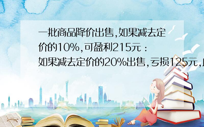 一批商品降价出售,如果减去定价的10%,可盈利215元：如果减去定价的20%出售,亏损125元,此商品的购入价