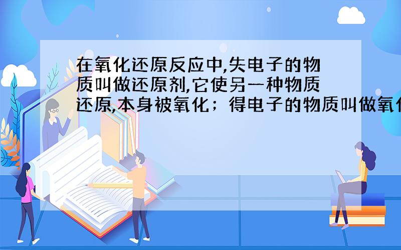 在氧化还原反应中,失电子的物质叫做还原剂,它使另一种物质还原,本身被氧化；得电子的物质叫做氧化剂,它使另一种物质氧化,本