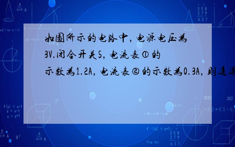 如图所示的电路中，电源电压为3V．闭合开关S，电流表①的示数为1.2A，电流表②的示数为0.3A，则通过R1的电流是__