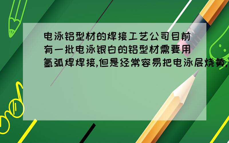 电泳铝型材的焊接工艺公司目前有一批电泳银白的铝型材需要用氩弧焊焊接,但是经常容易把电泳层烧黄,我们也用过水冷的方法,可能