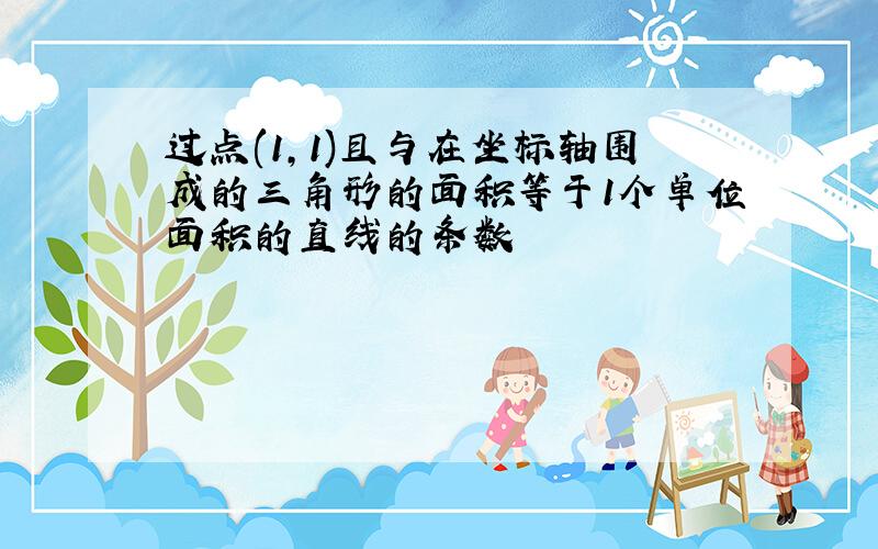 过点(1,1)且与在坐标轴围成的三角形的面积等于1个单位面积的直线的条数