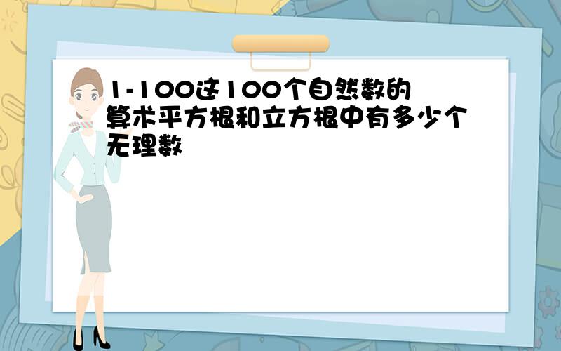 1-100这100个自然数的算术平方根和立方根中有多少个无理数