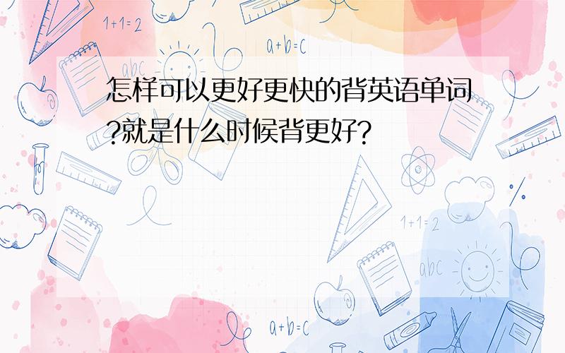 怎样可以更好更快的背英语单词?就是什么时候背更好?