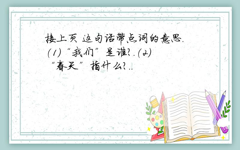 接上页 这句话带点词的意思.(1)“我们”是谁?.(2)“春天”指什么?..