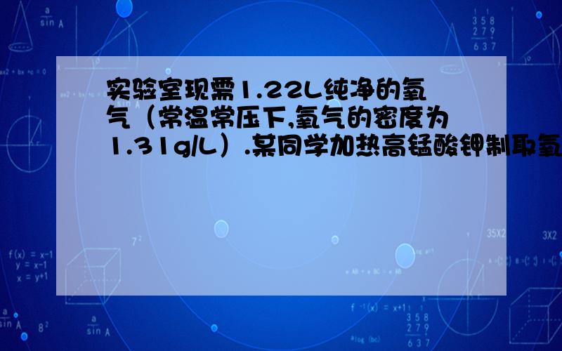 实验室现需1.22L纯净的氧气（常温常压下,氧气的密度为1.31g/L）.某同学加热高锰酸钾制取氧气,并回收二氧化锰.下