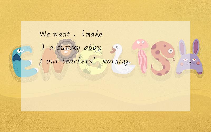 We want .（make）a survey about our teachers’morning.