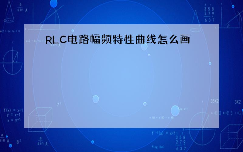 RLC电路幅频特性曲线怎么画