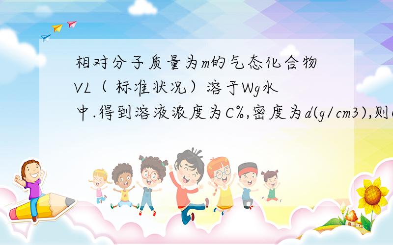 相对分子质量为m的气态化合物VL（ 标准状况）溶于Wg水中.得到溶液浓度为C%,密度为d(g/cm3),则C%=?d=?