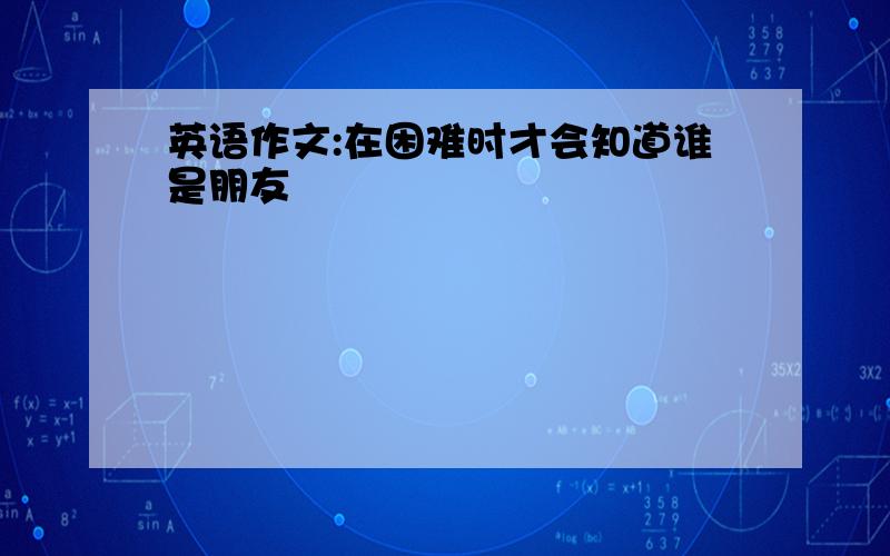 英语作文:在困难时才会知道谁是朋友