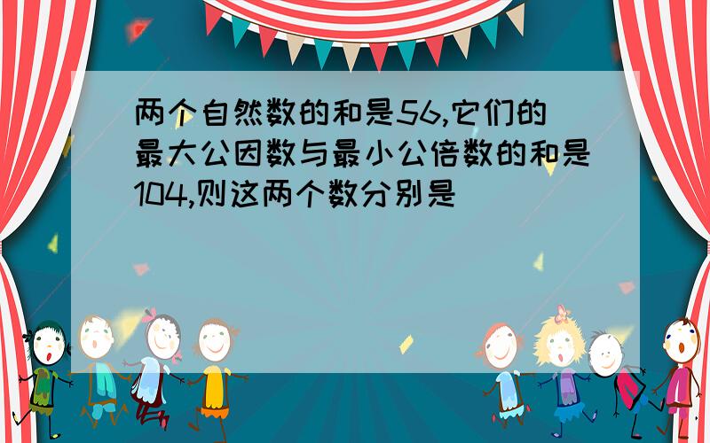 两个自然数的和是56,它们的最大公因数与最小公倍数的和是104,则这两个数分别是( )