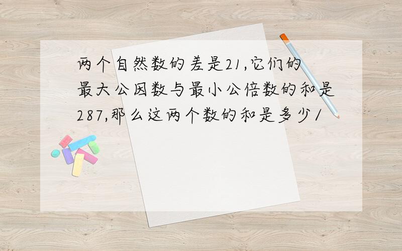 两个自然数的差是21,它们的最大公因数与最小公倍数的和是287,那么这两个数的和是多少/