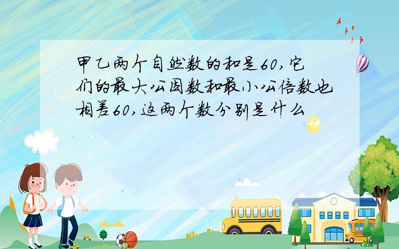 甲乙两个自然数的和是60,它们的最大公因数和最小公倍数也相差60,这两个数分别是什么