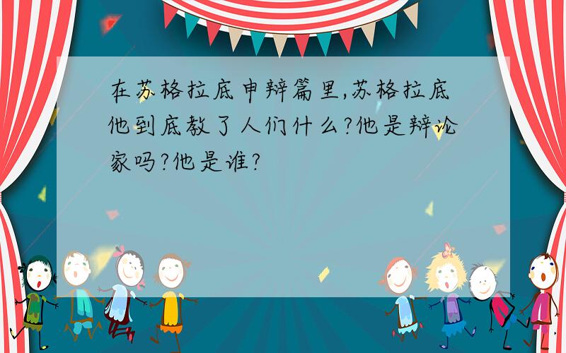 在苏格拉底申辩篇里,苏格拉底他到底教了人们什么?他是辩论家吗?他是谁?