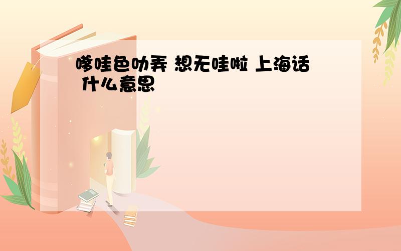 嗲哇色叻弄 想无哇啦 上海话 什么意思