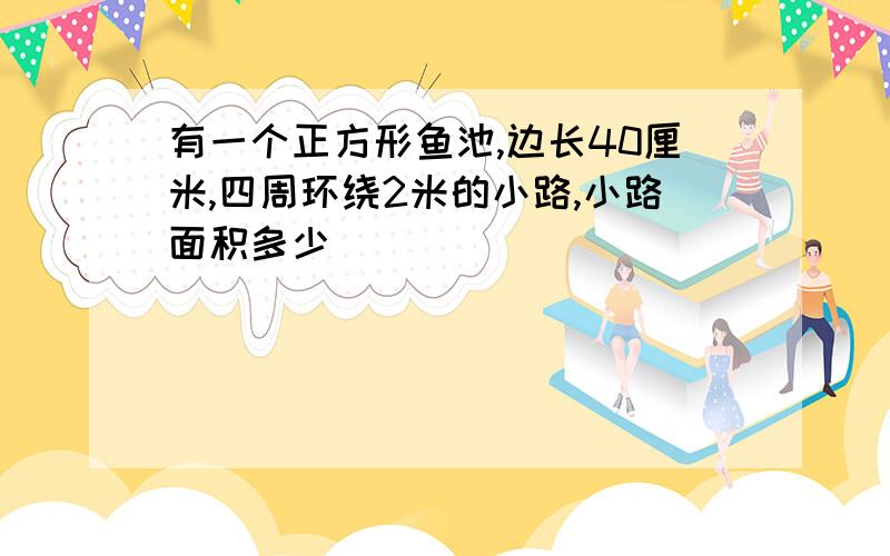 有一个正方形鱼池,边长40厘米,四周环绕2米的小路,小路面积多少