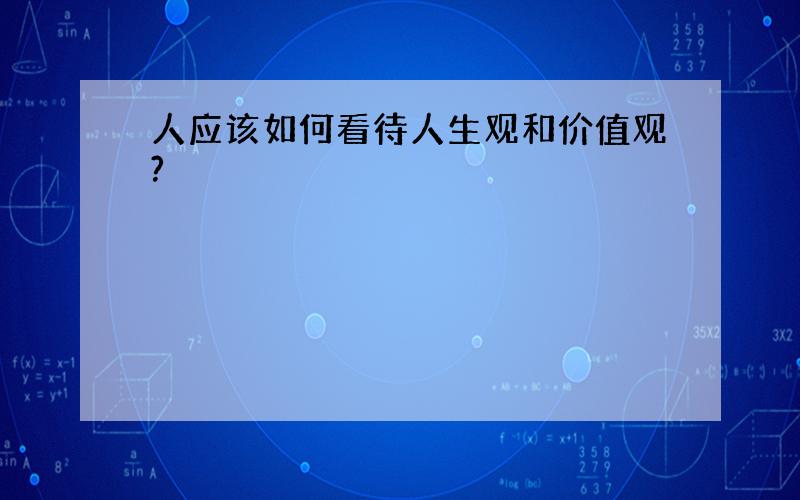 人应该如何看待人生观和价值观?