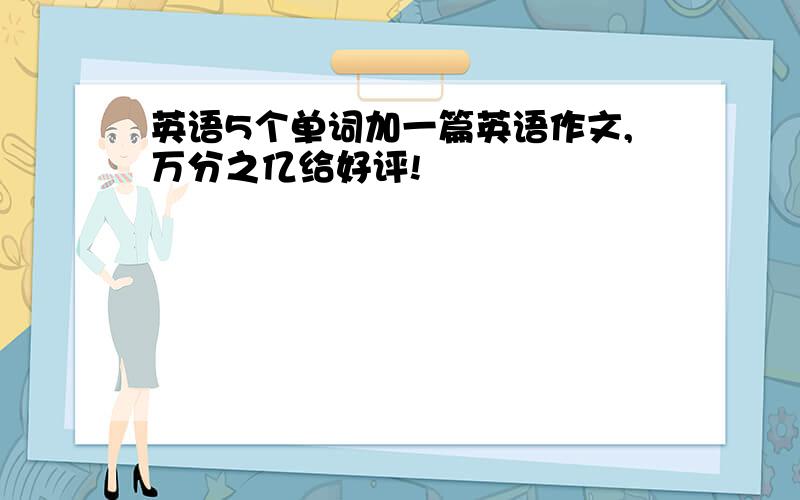 英语5个单词加一篇英语作文,万分之亿给好评!