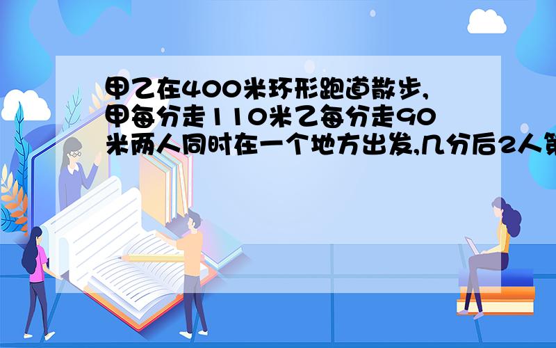 甲乙在400米环形跑道散步,甲每分走110米乙每分走90米两人同时在一个地方出发,几分后2人第一次相遇?