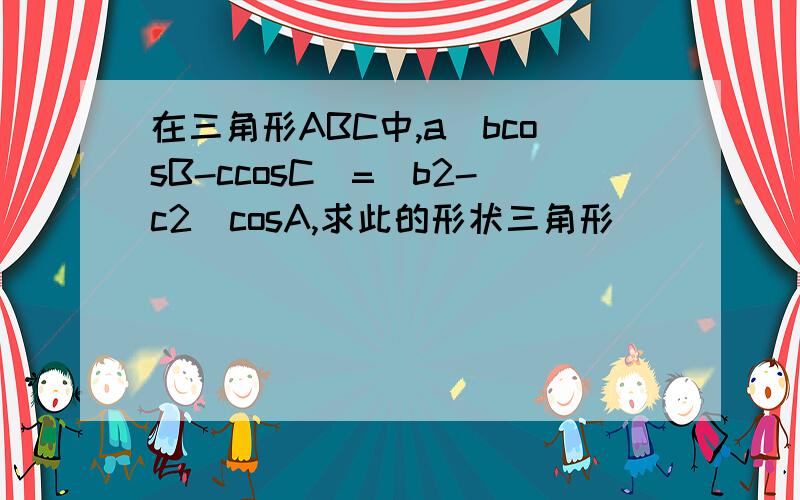 在三角形ABC中,a(bcosB-ccosC)=(b2-c2)cosA,求此的形状三角形