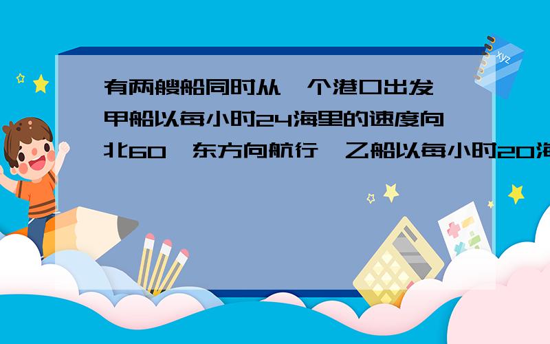 有两艘船同时从一个港口出发,甲船以每小时24海里的速度向北60°东方向航行,乙船以每小时20海里的速度向南30°西方向航