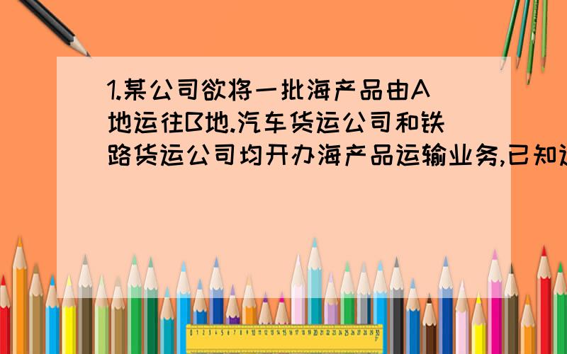 1.某公司欲将一批海产品由A地运往B地.汽车货运公司和铁路货运公司均开办海产品运输业务,已知运输路程为120km,汽车和