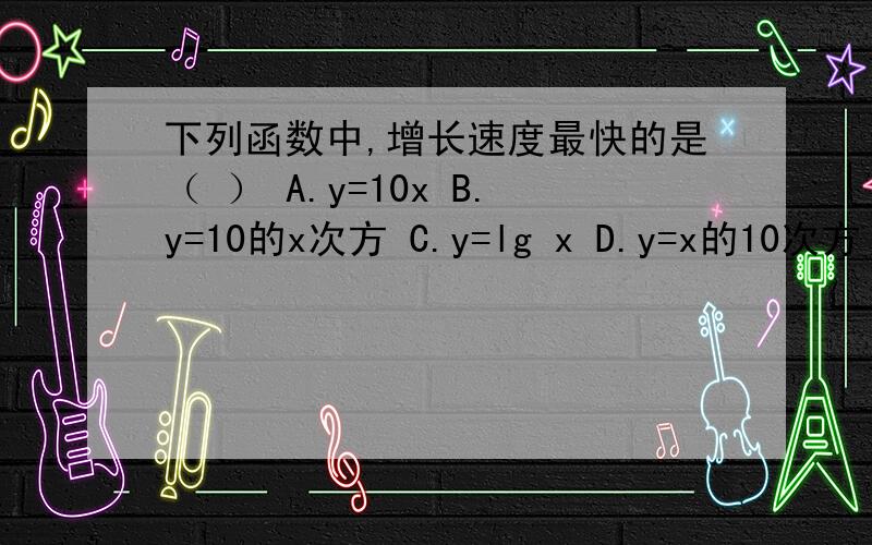 下列函数中,增长速度最快的是（ ） A.y=10x B.y=10的x次方 C.y=lg x D.y=x的10次方