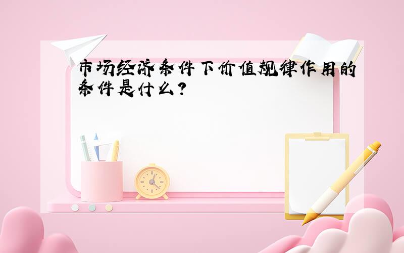 市场经济条件下价值规律作用的条件是什么?