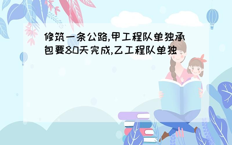 修筑一条公路,甲工程队单独承包要80天完成,乙工程队单独