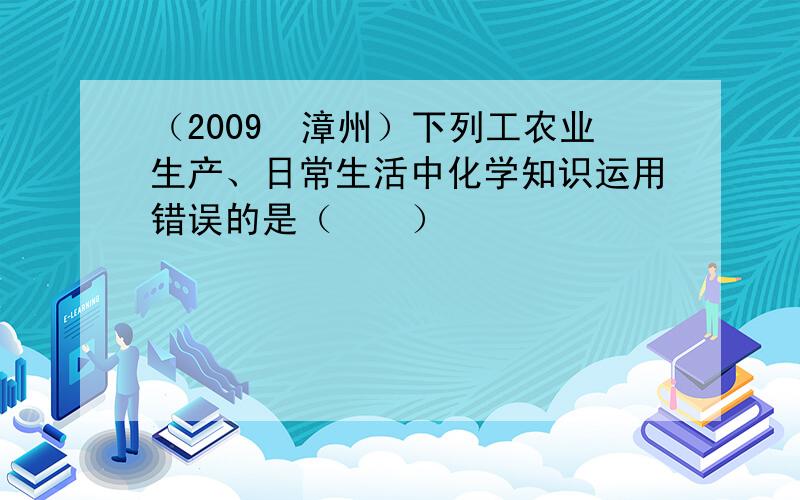 （2009•漳州）下列工农业生产、日常生活中化学知识运用错误的是（　　）