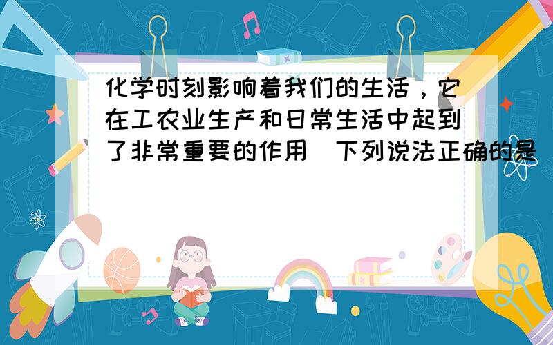 化学时刻影响着我们的生活，它在工农业生产和日常生活中起到了非常重要的作用．下列说法正确的是（　　）