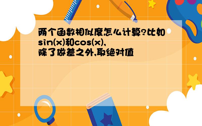 两个函数相似度怎么计算?比如sin(x)和cos(x),除了做差之外,取绝对值