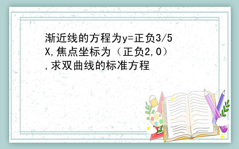 渐近线的方程为y=正负3/5X,焦点坐标为（正负2,0）,求双曲线的标准方程