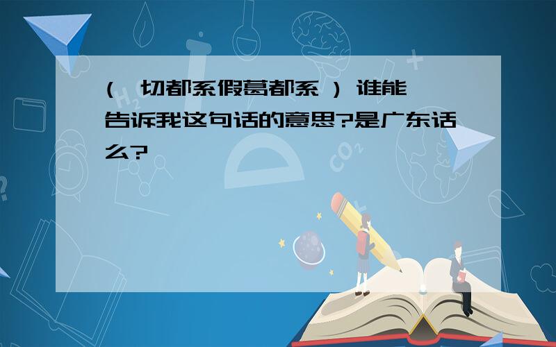 (一切都系假葛都系 ) 谁能告诉我这句话的意思?是广东话么?