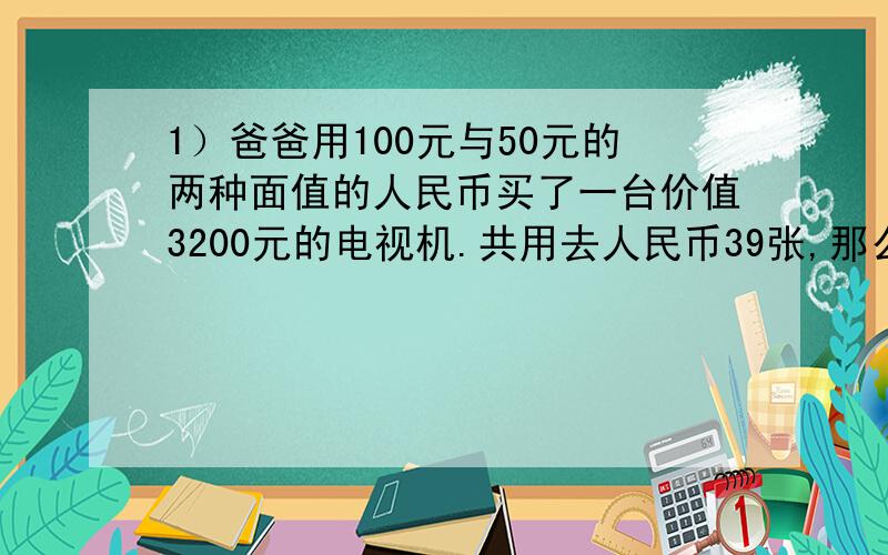 1）爸爸用100元与50元的两种面值的人民币买了一台价值3200元的电视机.共用去人民币39张,那么其中100元与