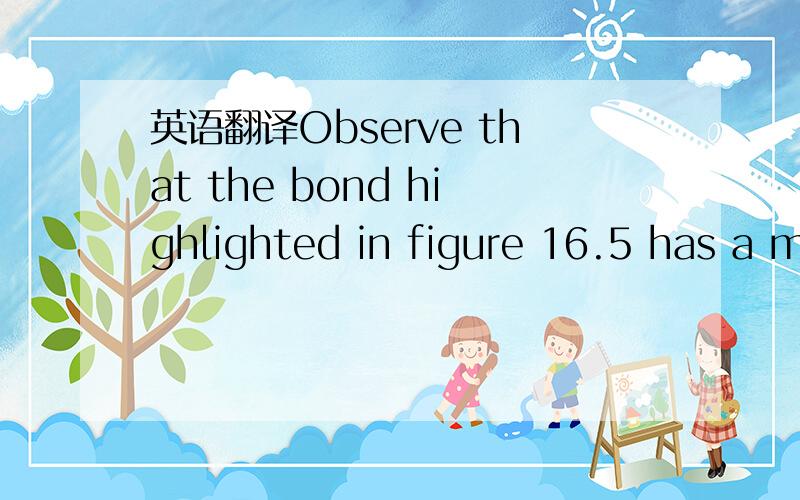 英语翻译Observe that the bond highlighted in figure 16.5 has a m