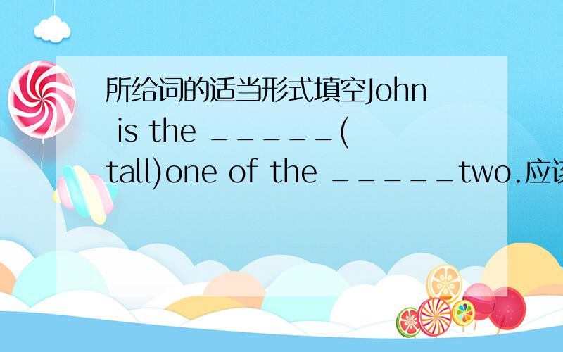 所给词的适当形式填空John is the _____(tall)one of the _____two.应该填什么词,