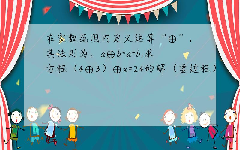 在实数范围内定义运算“⊕”,其法则为：a⊕b=a-b,求方程（4⊕3）⊕x=24的解（要过程）